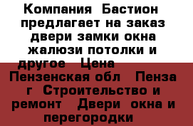  Компания «Бастион» предлагает на заказ:двери,замки,окна,жалюзи,потолки и другое › Цена ­ 10 000 - Пензенская обл., Пенза г. Строительство и ремонт » Двери, окна и перегородки   